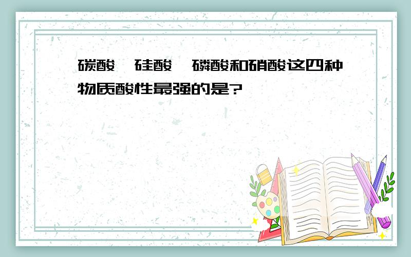 碳酸、硅酸、磷酸和硝酸这四种物质酸性最强的是?