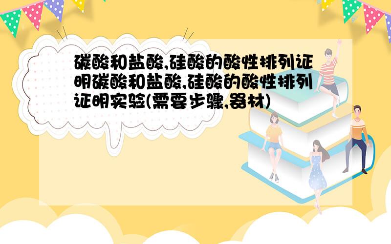 碳酸和盐酸,硅酸的酸性排列证明碳酸和盐酸,硅酸的酸性排列证明实验(需要步骤,器材)