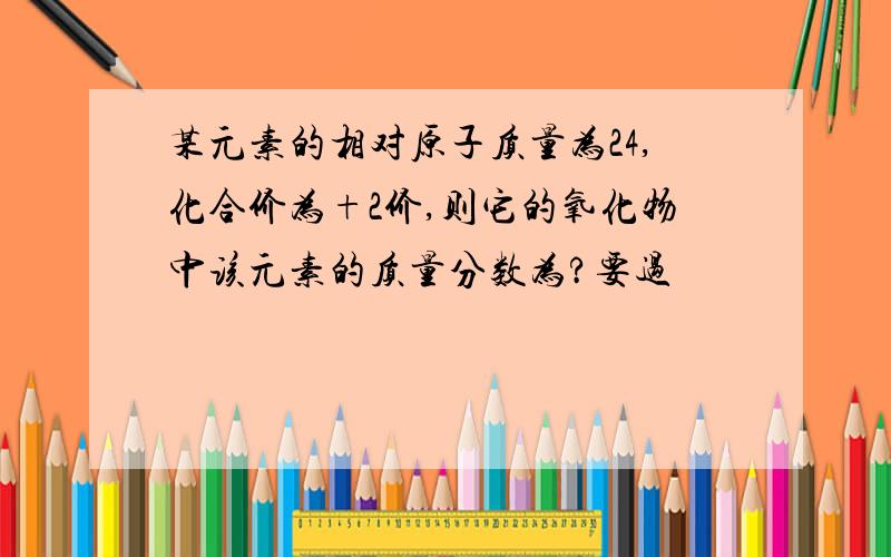 某元素的相对原子质量为24,化合价为+2价,则它的氧化物中该元素的质量分数为?要过