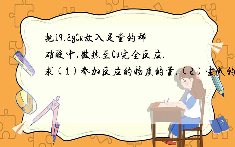 把19.2gCu放入足量的稀硝酸中,微热至Cu完全反应.求(1)参加反应的物质的量.(2)生成的NO标准状况下的...把19.2gCu放入足量的稀硝酸中,微热至Cu完全反应.求(1)参加反应的物质的量.(2)生成的NO标准状