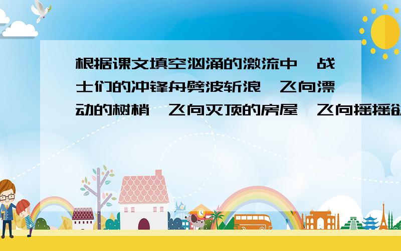 根据课文填空汹涌的激流中,战士们的冲锋舟劈波斩浪,飞向漂动的树梢,飞向灭顶的房屋,飞向摇摇欲坠的电杆.在安造垸,他们救出了被洪水围困了三天三夜的幼儿园老师周运兰；在簰洲湾,他们