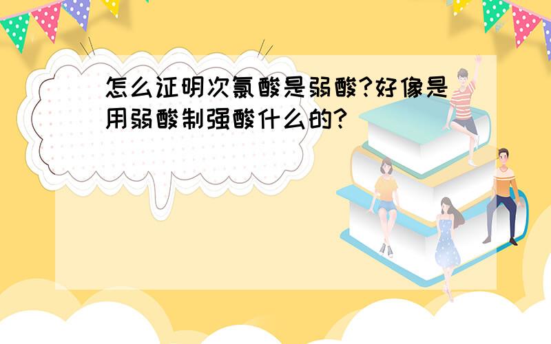 怎么证明次氯酸是弱酸?好像是用弱酸制强酸什么的?