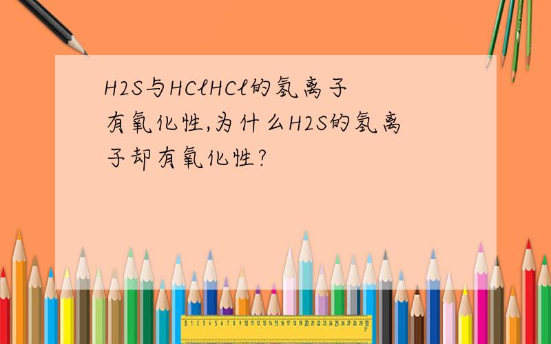 H2S与HClHCl的氢离子有氧化性,为什么H2S的氢离子却有氧化性?