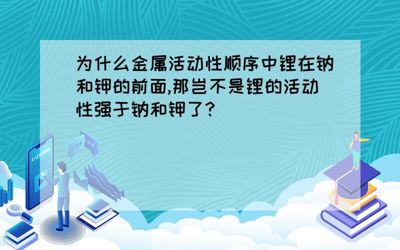 为什么金属活动性顺序中锂在钠和钾的前面,那岂不是锂的活动性强于钠和钾了?