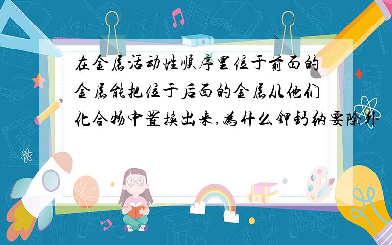 在金属活动性顺序里位于前面的金属能把位于后面的金属从他们化合物中置换出来,为什么钾钙纳要除外