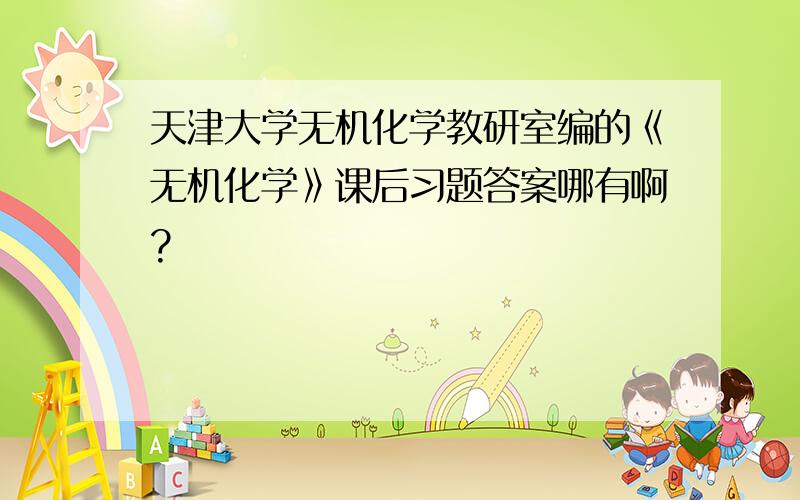 天津大学无机化学教研室编的《无机化学》课后习题答案哪有啊?