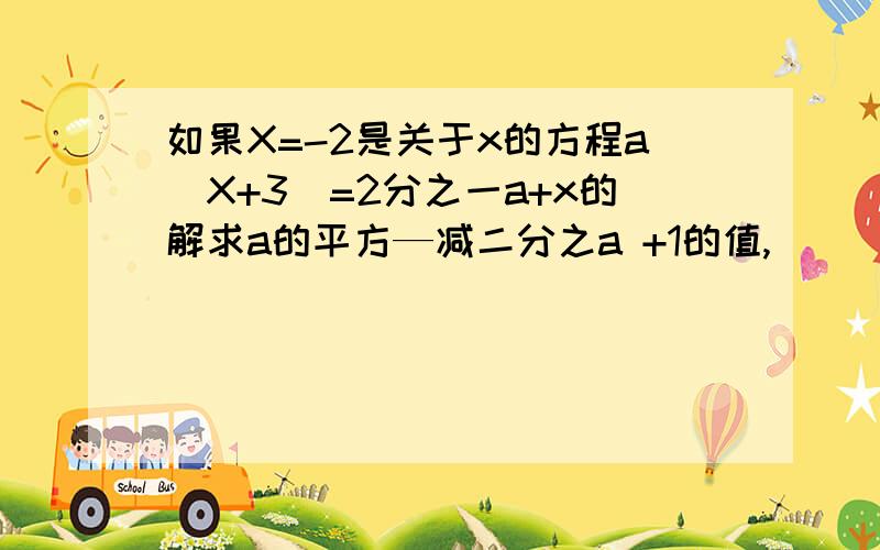 如果X=-2是关于x的方程a(X+3)=2分之一a+x的解求a的平方—减二分之a +1的值,