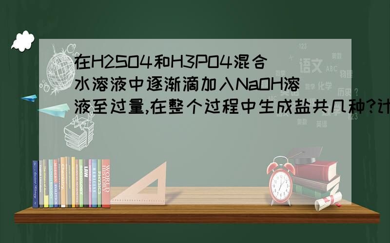 在H2SO4和H3PO4混合水溶液中逐渐滴加入NaOH溶液至过量,在整个过程中生成盐共几种?计算出 是几种就好了