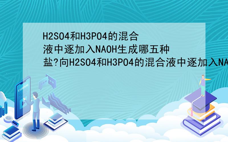 H2SO4和H3PO4的混合液中逐加入NAOH生成哪五种盐?向H2SO4和H3PO4的混合液中逐加入NAOH溶液至过量,滴入过程中生成的盐有( )种,答案是5种,但拿5种呢?