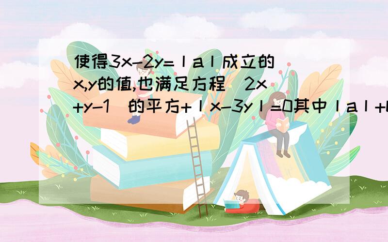 使得3x-2y=丨a丨成立的x,y的值,也满足方程(2x+y-1)的平方+丨x-3y丨=0其中丨a丨+b=0,则b的值为