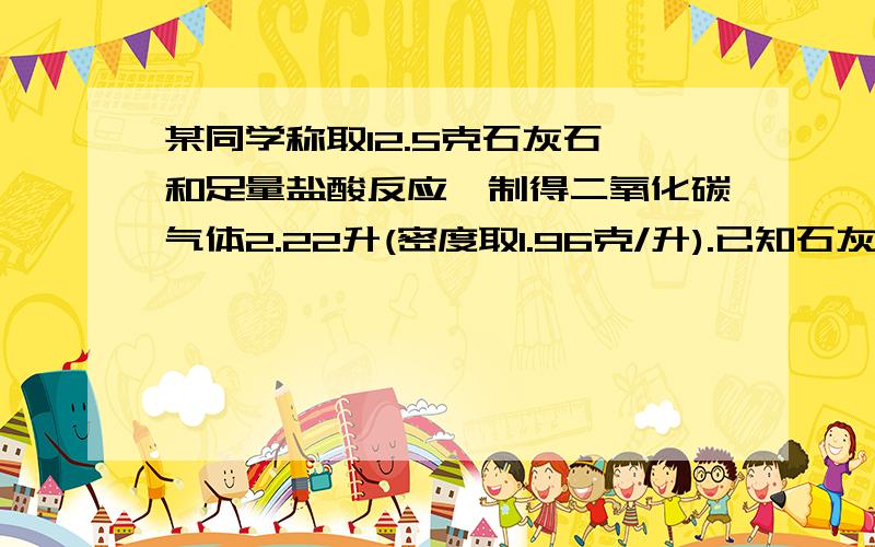 某同学称取12.5克石灰石,和足量盐酸反应,制得二氧化碳气体2.22升(密度取1.96克/升).已知石灰石中的杂质不参加反应,请计算该石灰石纯度(即石灰石中碳酸钙的质量分数).