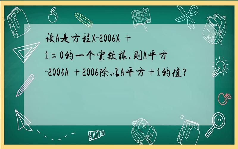 设A是方程X-2006X +1=0的一个实数根,则A平方-2005A +2006除以A平方+1的值?