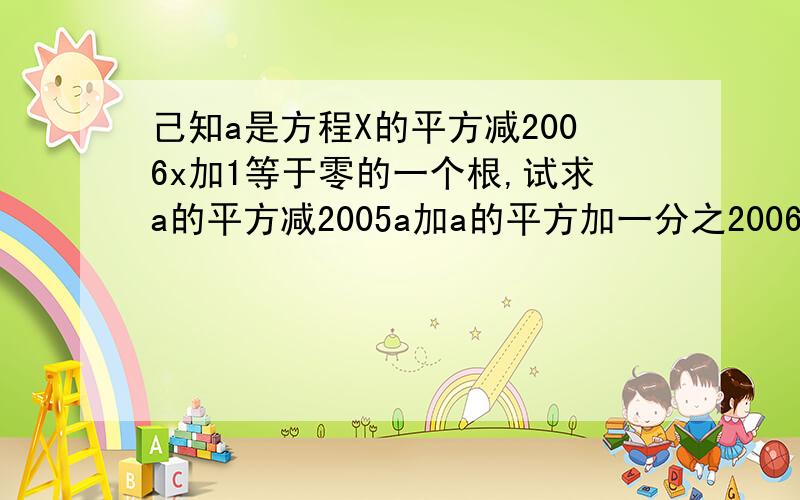 己知a是方程X的平方减2006x加1等于零的一个根,试求a的平方减2005a加a的平方加一分之2006的值.