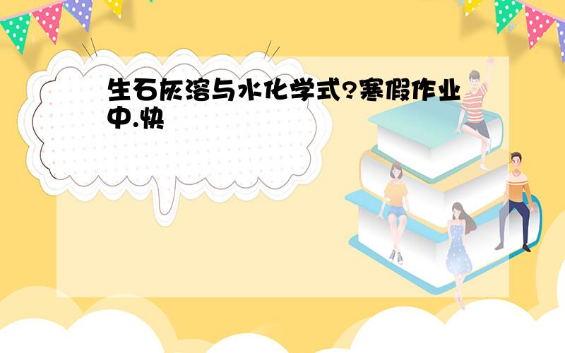 生石灰溶与水化学式?寒假作业中.快