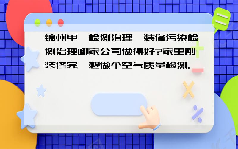 锦州甲醛检测治理,装修污染检测治理哪家公司做得好?家里刚装修完,想做个空气质量检测.