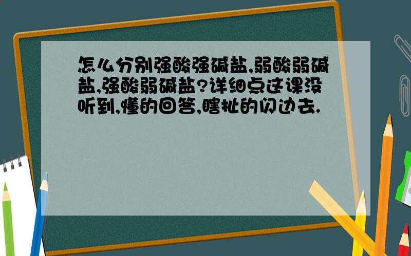 怎么分别强酸强碱盐,弱酸弱碱盐,强酸弱碱盐?详细点这课没听到,懂的回答,瞎扯的闪边去.