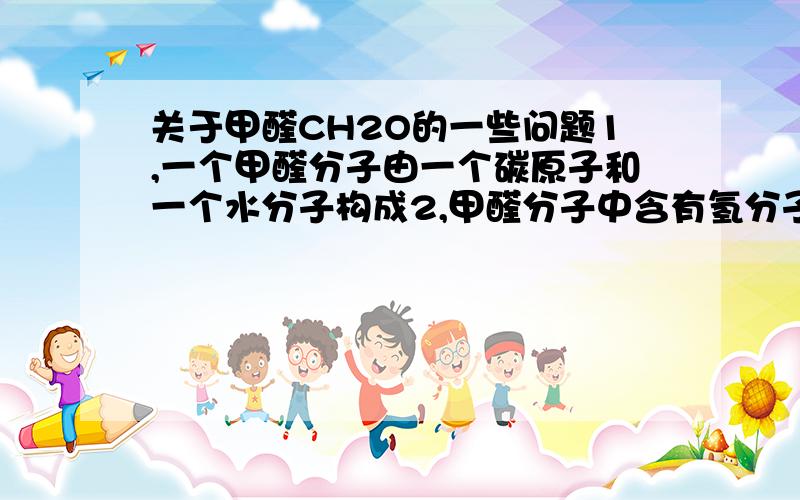 关于甲醛CH2O的一些问题1,一个甲醛分子由一个碳原子和一个水分子构成2,甲醛分子中含有氢分子这两句话为什么是错的?