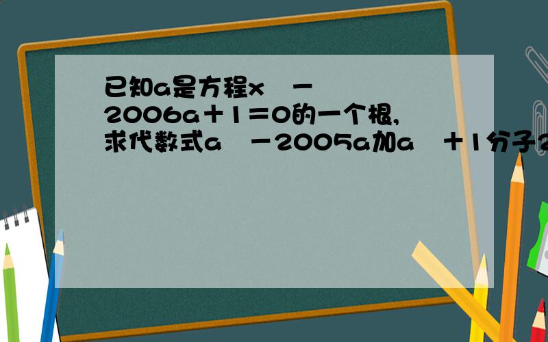 已知a是方程x²－2006a＋1＝0的一个根,求代数式a²－2005a加a²＋1分子2006的值