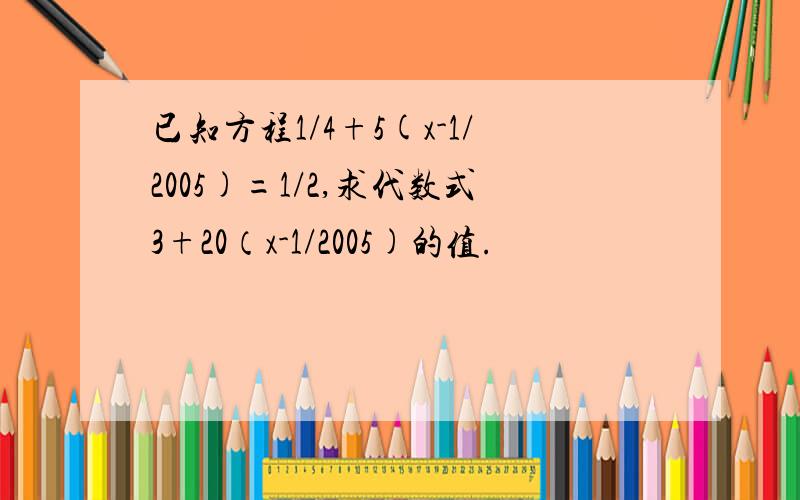 已知方程1/4+5(x-1/2005)=1/2,求代数式3+20（x-1/2005)的值.