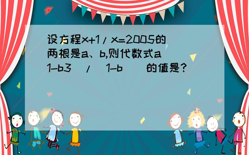 设方程x+1/x=2005的两根是a、b,则代数式a[(1-b3)/(1-b)]的值是?