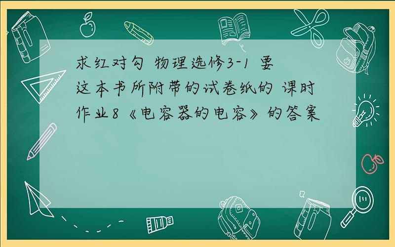 求红对勾 物理选修3-1 要这本书所附带的试卷纸的 课时作业8《电容器的电容》的答案