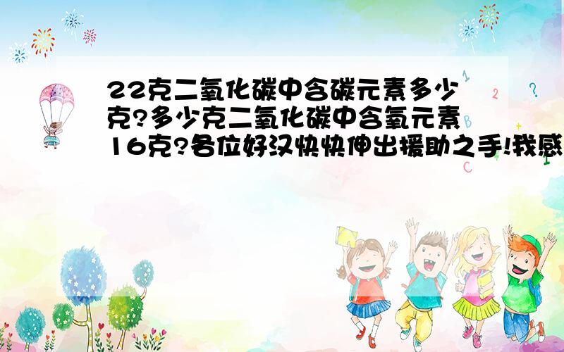 22克二氧化碳中含碳元素多少克?多少克二氧化碳中含氧元素16克?各位好汉快快伸出援助之手!我感激不尽!