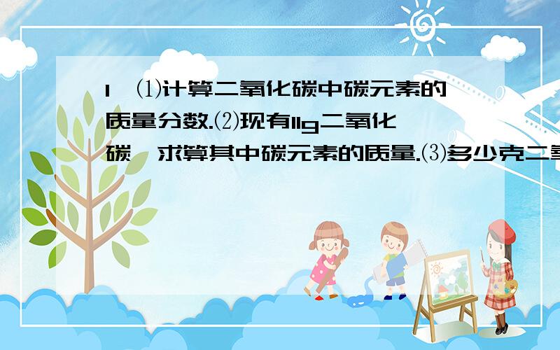 1、⑴计算二氧化碳中碳元素的质量分数.⑵现有11g二氧化碳,求算其中碳元素的质量.⑶多少克二氧化碳中含有9g碳元素.⑷多少质量的一氧化碳与11g二氧化碳中含碳元素的质量相等?2、硫酸亚铁