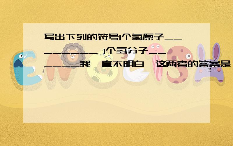 写出下列的符号1个氢原子________ 1个氢分子______我一直不明白、这两者的答案是一样的吗?为什么有的称原子、有的称分子..还有碰到要写化学符号意义的题目2N2____我应该怎样写、写2个氮原子