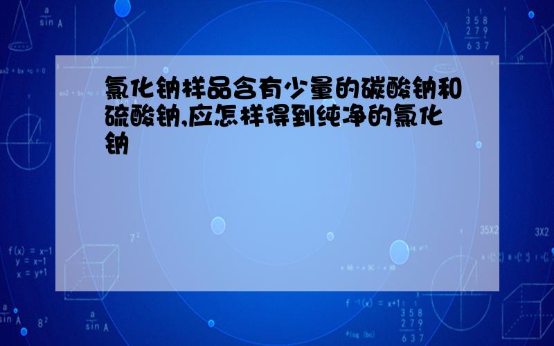 氯化钠样品含有少量的碳酸钠和硫酸钠,应怎样得到纯净的氯化钠