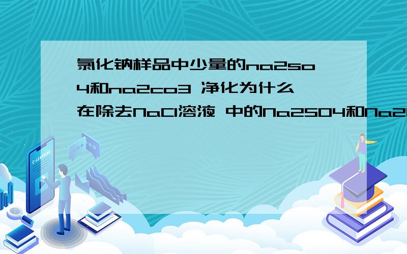 氯化钠样品中少量的na2so4和na2co3 净化为什么在除去NaCl溶液 中的Na2SO4和Na2CO3时要先加BaCl2,再加碳酸钠,再加稀盐酸呢?