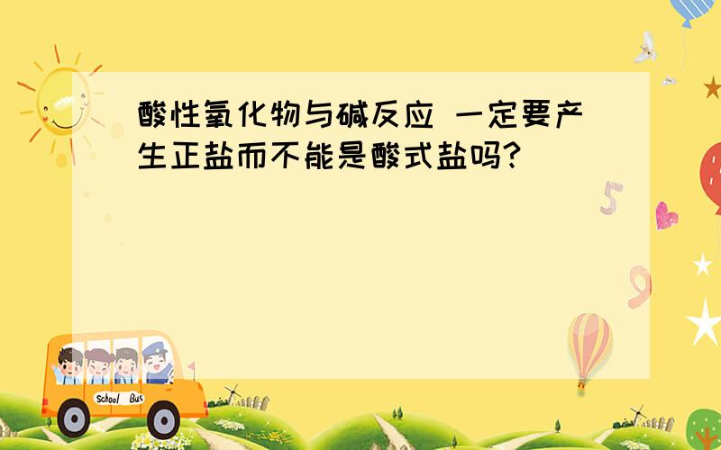 酸性氧化物与碱反应 一定要产生正盐而不能是酸式盐吗?