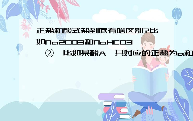 正盐和酸式盐到底有啥区别?比如Na2CO3和NaHCO3,②,比如某酸A,其对应的正盐为a和酸式盐为b,又分别有酸B和酸C,酸性B＞A,C＜A,那么是不是a、b不能与C反应而都能和B反应?