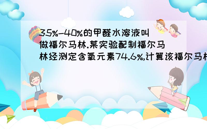 35%-40%的甲醛水溶液叫做福尔马林.某实验配制福尔马林经测定含氧元素74.6%,计算该福尔马林液含甲醛的质量分数.