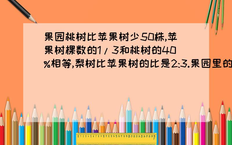 果园桃树比苹果树少50株,苹果树棵数的1/3和桃树的40%相等,梨树比苹果树的比是2:3.果园里的三种树各有几棵?我有急用，要解释比较明白的 本人比较笨啊！快