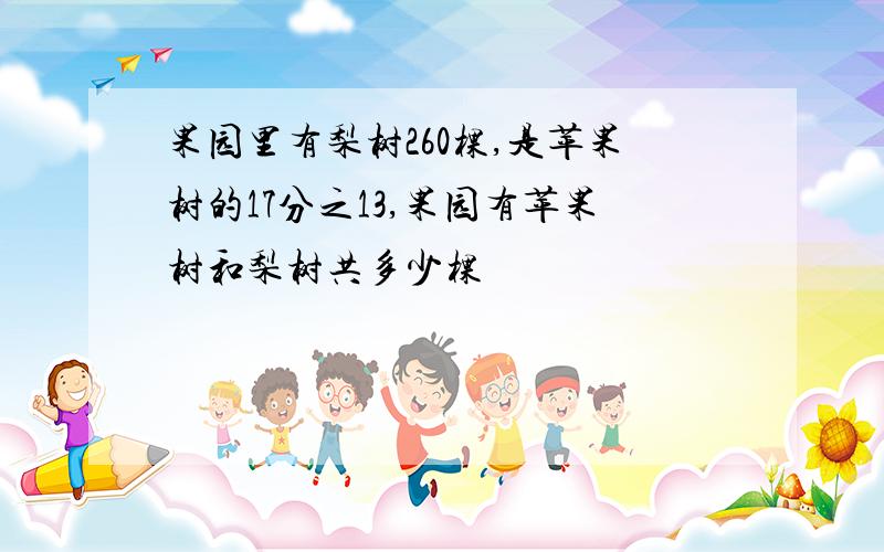 果园里有梨树260棵,是苹果树的17分之13,果园有苹果树和梨树共多少棵