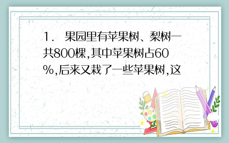 1． 果园里有苹果树、梨树一共800棵,其中苹果树占60%,后来又栽了一些苹果树,这