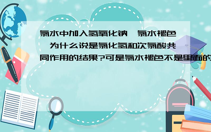 氯水中加入氢氧化钠,氯水褪色,为什么说是氯化氢和次氯酸共同作用的结果?可是氯水褪色不是里面的氯气和氢氧化钠反应了吗？