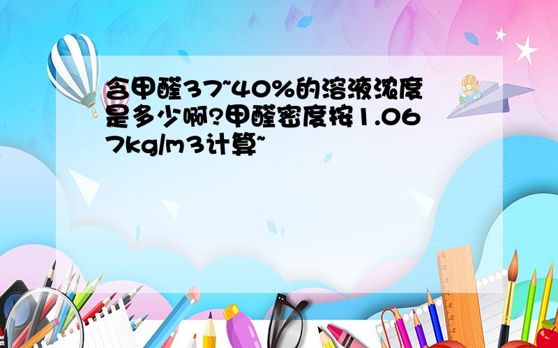 含甲醛37~40%的溶液浓度是多少啊?甲醛密度按1.067kg/m3计算~