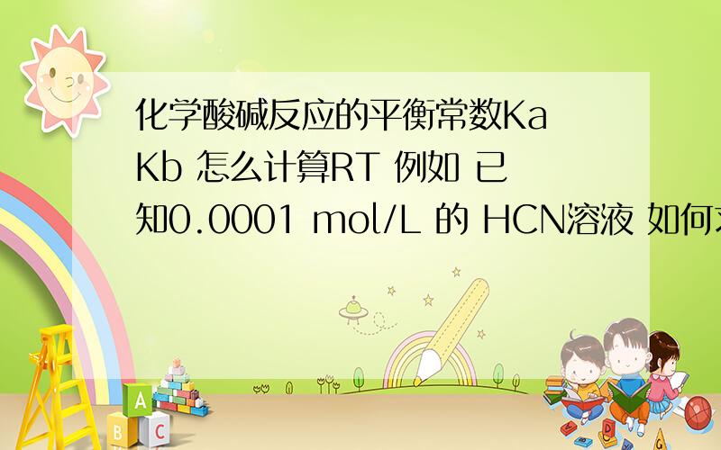 化学酸碱反应的平衡常数Ka Kb 怎么计算RT 例如 已知0.0001 mol/L 的 HCN溶液 如何求它的Ka Kb