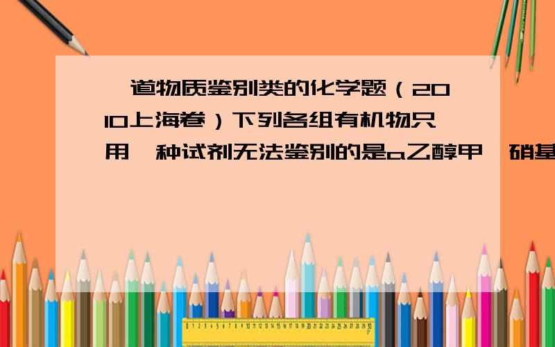 一道物质鉴别类的化学题（2010上海卷）下列各组有机物只用一种试剂无法鉴别的是a乙醇甲苯硝基苯b苯苯酚己烯c苯甲苯环己烷d甲酸乙醛乙酸