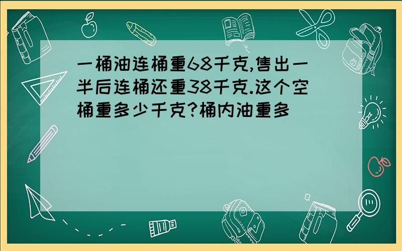 一桶油连桶重68千克,售出一半后连桶还重38千克.这个空桶重多少千克?桶内油重多