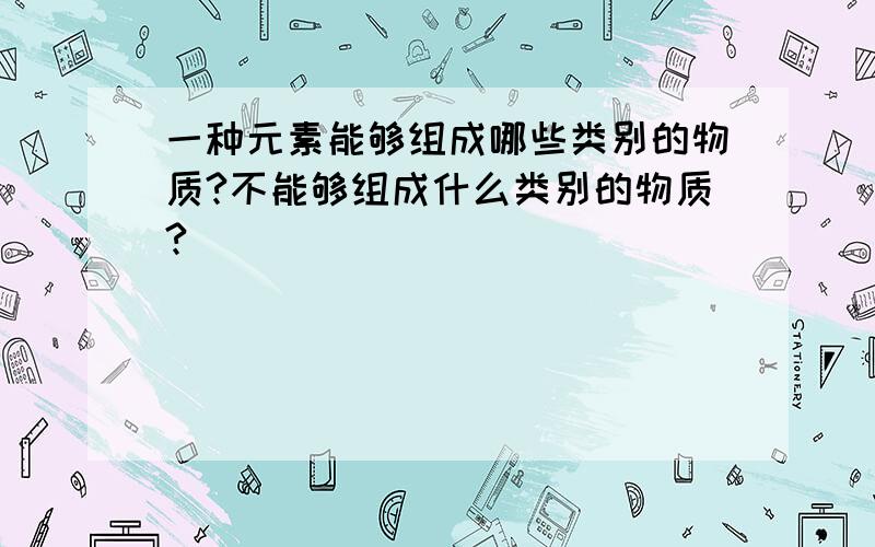 一种元素能够组成哪些类别的物质?不能够组成什么类别的物质?