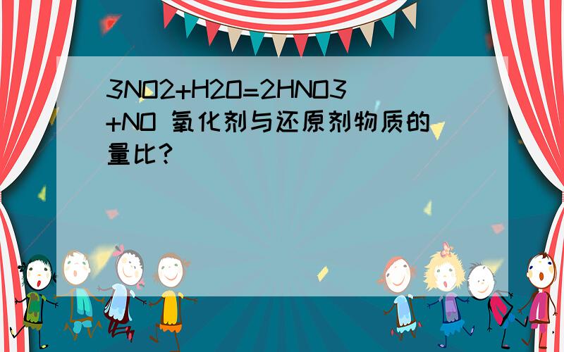 3NO2+H2O=2HNO3+NO 氧化剂与还原剂物质的量比?