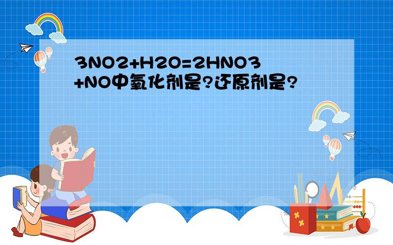 3NO2+H2O=2HNO3+NO中氧化剂是?还原剂是?