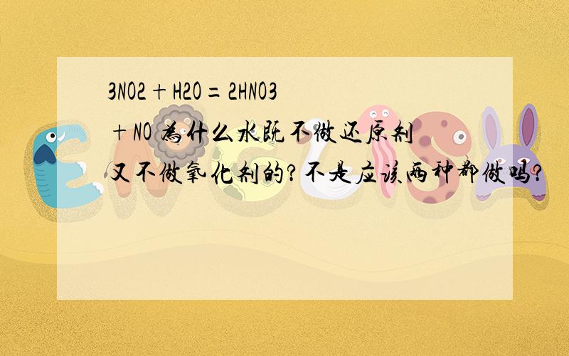 3NO2+H2O=2HNO3+NO 为什么水既不做还原剂又不做氧化剂的?不是应该两种都做吗?