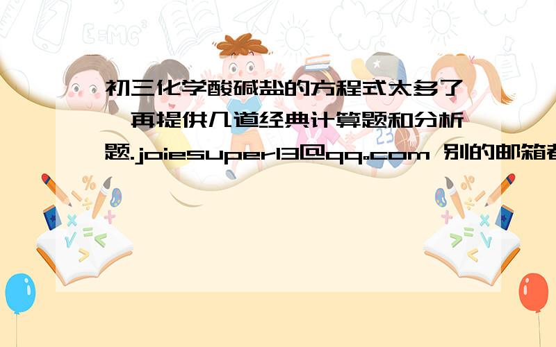 初三化学酸碱盐的方程式太多了,再提供几道经典计算题和分析题.joiesuper13@qq。com 别的邮箱都忘了，只有QQ了 还有怎样提取酸碱盐中的杂质