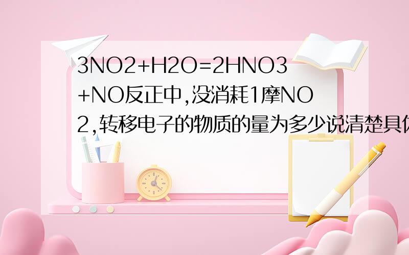 3NO2+H2O=2HNO3+NO反正中,没消耗1摩NO2,转移电子的物质的量为多少说清楚具体计算过程,