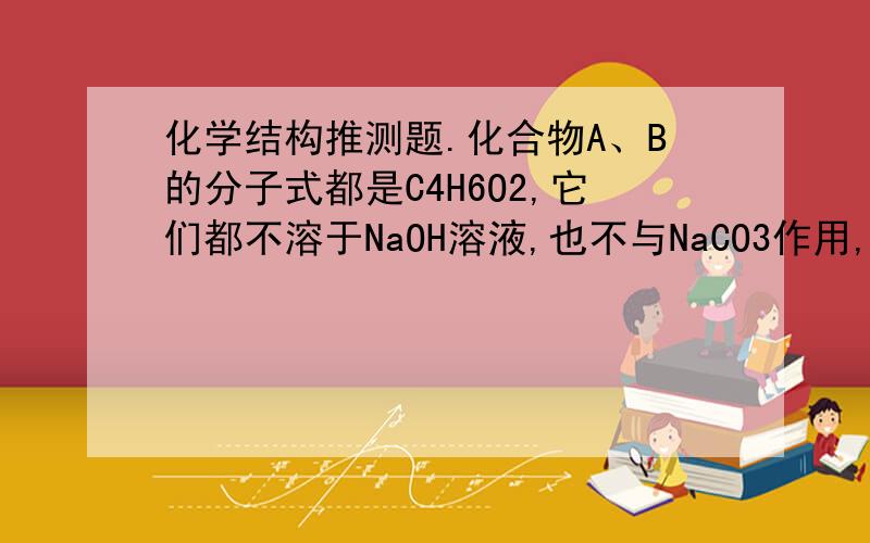 化学结构推测题.化合物A、B的分子式都是C4H6O2,它们都不溶于NaOH溶液,也不与NaCO3作用,但可使溴水裉色,有类似乙酸乙酯的香味.它们与NaOH共热后,A生成CH3COONa和CH3CHO,B生成一个甲醇和一个羧酸钠