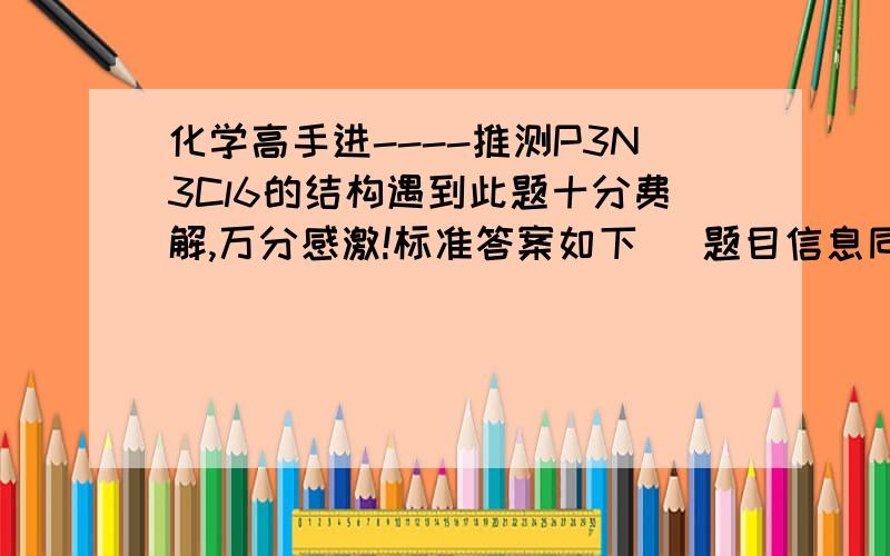 化学高手进----推测P3N3Cl6的结构遇到此题十分费解,万分感激!标准答案如下 （题目信息同种元素所处环境相同）疑问1 双键是怎么来的,怎样成环的?有sp3d杂化还是···2 cl连在N上行不行?谢谢·