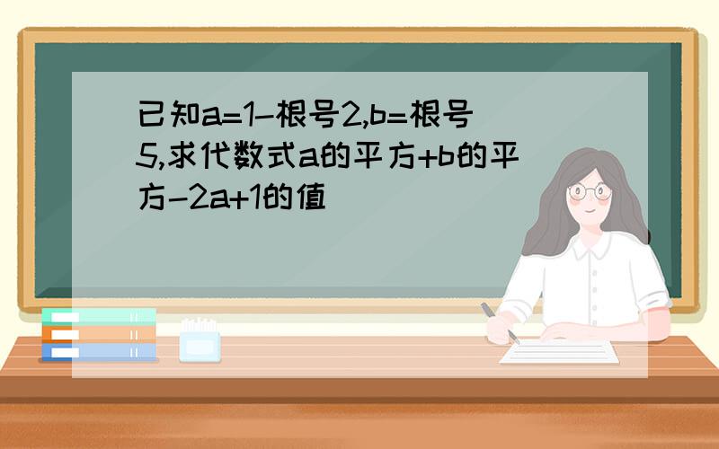 已知a=1-根号2,b=根号5,求代数式a的平方+b的平方-2a+1的值